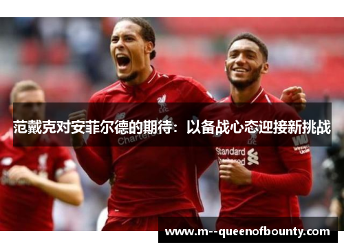 范戴克对安菲尔德的期待：以备战心态迎接新挑战