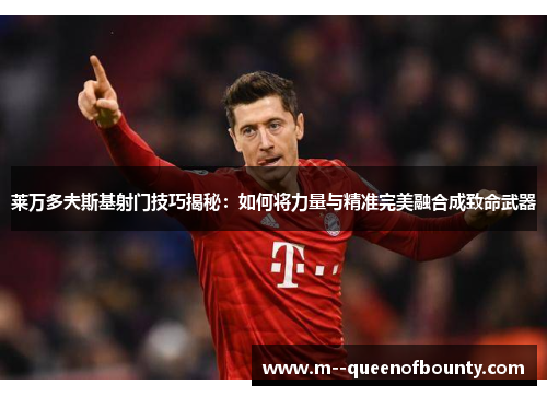 莱万多夫斯基射门技巧揭秘：如何将力量与精准完美融合成致命武器