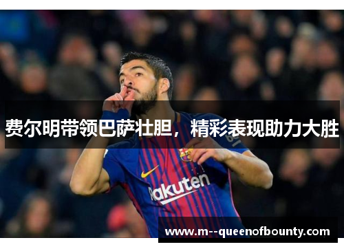费尔明带领巴萨壮胆,精彩表现助力大胜 费尔明带领巴萨壮胆,精彩表现助力大胜