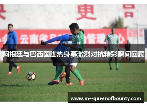 阿根廷与巴西国脚热身赛激烈对抗精彩瞬间回顾