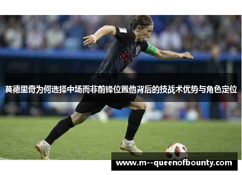 莫德里奇为何选择中场而非前锋位置他背后的技战术优势与角色定位