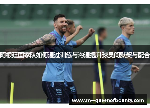 阿根廷国家队如何通过训练与沟通提升球员间默契与配合 阿根廷国家队如何通过训练与沟通提升球员间默契与配合
