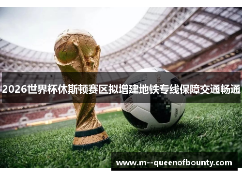 2026世界杯休斯顿赛区拟增建地铁专线保障交通畅通 2026世界杯休斯顿赛区拟增建地铁专线保障交通畅通
