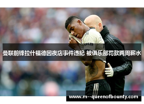 曼联前锋拉什福德因夜店事件违纪 被俱乐部罚款两周薪水