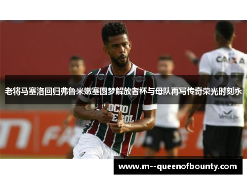 老将马塞洛回归弗鲁米嫩塞圆梦解放者杯与母队再写传奇荣光时刻永
