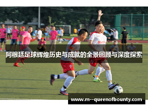 阿根廷足球辉煌历史与成就的全景回顾与深度探索
