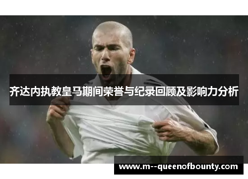齐达内执教皇马期间荣誉与纪录回顾及影响力分析 齐达内执教皇马期间荣誉与纪录回顾及影响力分析