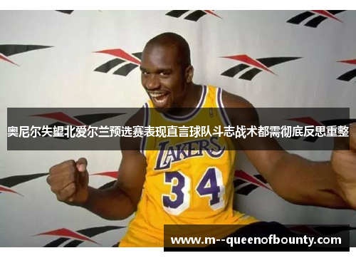奥尼尔失望北爱尔兰预选赛表现直言球队斗志战术都需彻底反思重整