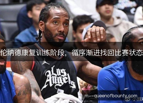 伦纳德康复训练阶段,循序渐进找回比赛状态 伦纳德康复训练阶段,循序渐进找回比赛状态