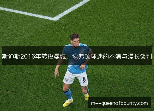 斯通斯2016年转投曼城,埃弗顿球迷的不满与漫长谈判 斯通斯2016年转投曼城,埃弗顿球迷的不满与漫长谈判